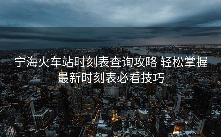 寧海火車(chē)站時(shí)刻表查詢(xún)攻略 輕松掌握最新時(shí)刻表必看技巧