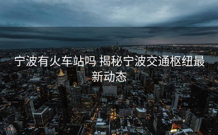 寧波有火車站嗎 揭秘寧波交通樞紐最新動(dòng)態(tài)