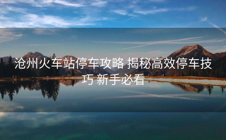滄州火車站停車攻略 揭秘高效停車技巧 新手必看
