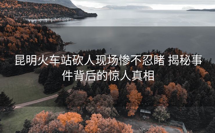 昆明火車站砍人現(xiàn)場慘不忍睹 揭秘事件背后的驚人真相 昆明火車站砍人現(xiàn)場慘不忍睹 揭秘事件背后的驚人真相