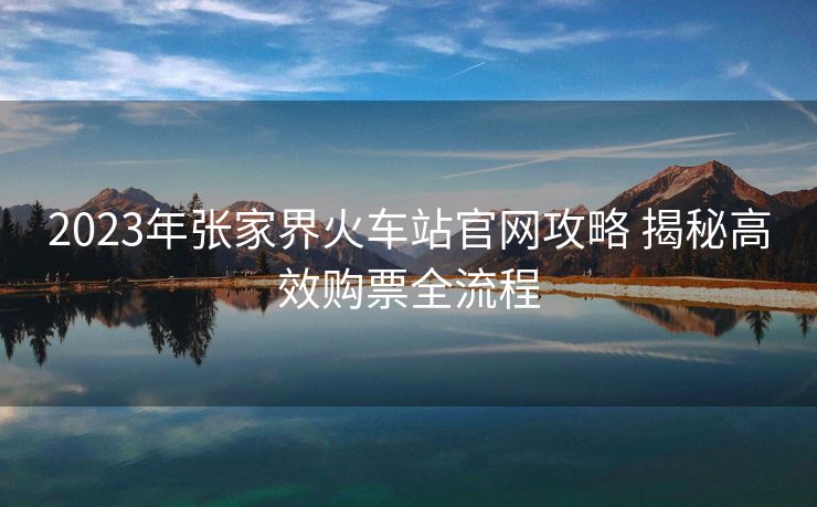 2023年張家界火車站官網(wǎng)攻略 揭秘高效購票全流程