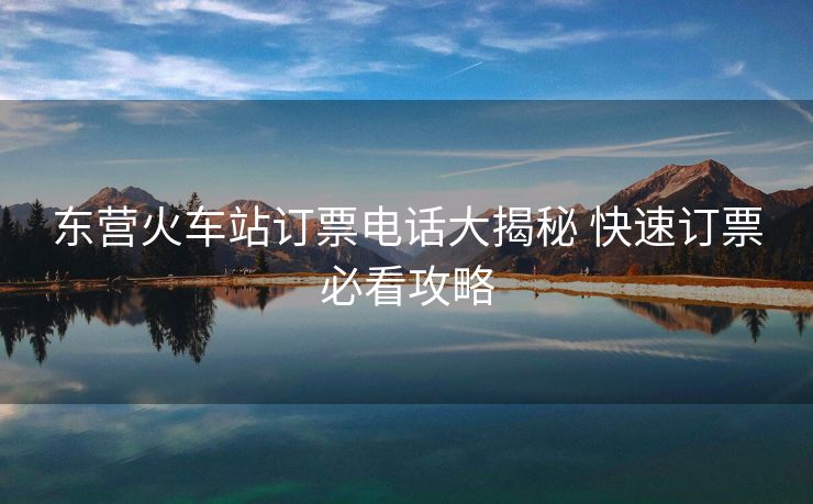 東營火車站訂票電話大揭秘 快速訂票必看攻略
