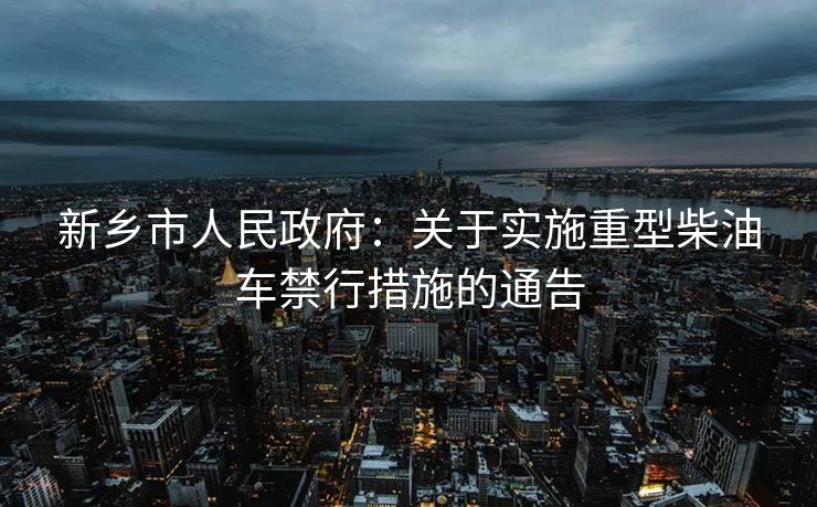 新鄉(xiāng)市人民政府：關(guān)于實(shí)施重型柴油車禁行措施的通告