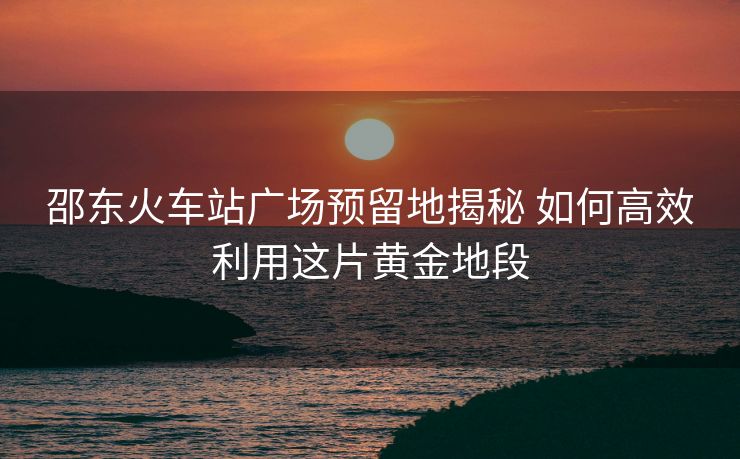 邵東火車站廣場預留地揭秘 如何高效利用這片黃金地段