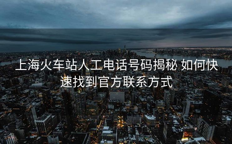 上?；疖囌救斯る娫捥?hào)碼揭秘 如何快速找到官方聯(lián)系方式
