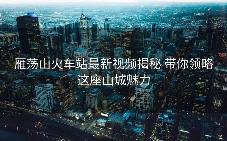 雁蕩山火車(chē)站最新視頻揭秘 帶你領(lǐng)略這座山城魅力