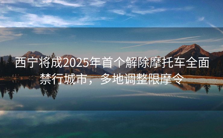 西寧將成2025年首個(gè)解除摩托車全面禁行城市，多地調(diào)整限摩令