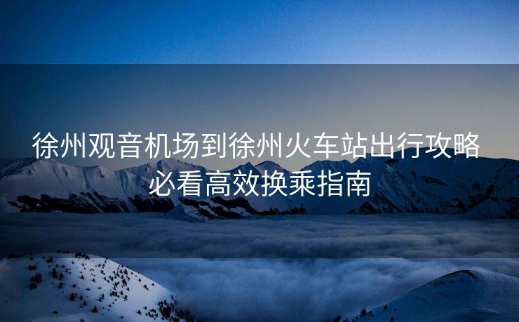 徐州觀音機(jī)場到徐州火車站出行攻略 必看高效換乘指南