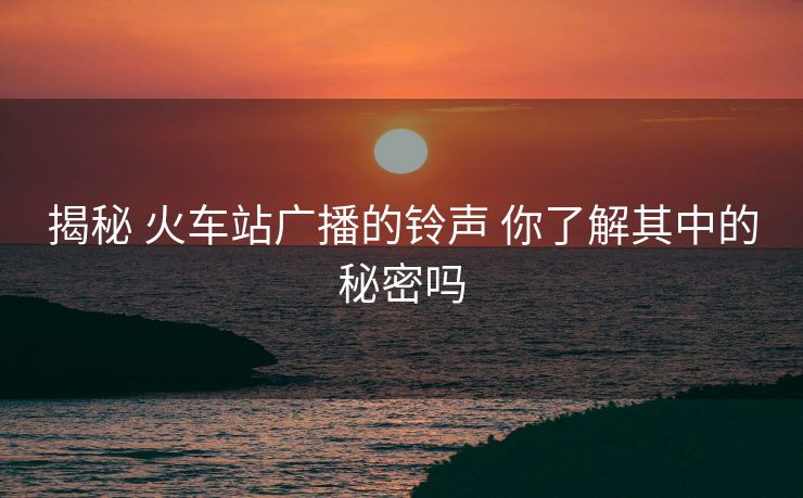 揭秘 火車站廣播的鈴聲 你了解其中的秘密嗎