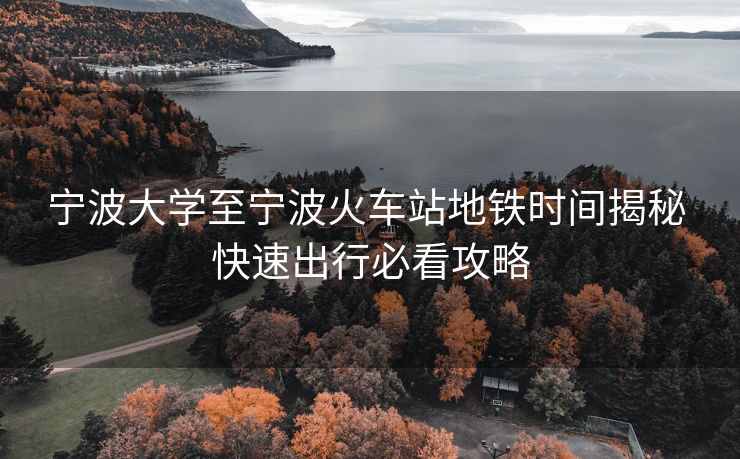 寧波大學(xué)至寧波火車站地鐵時間揭秘 快速出行必看攻略
