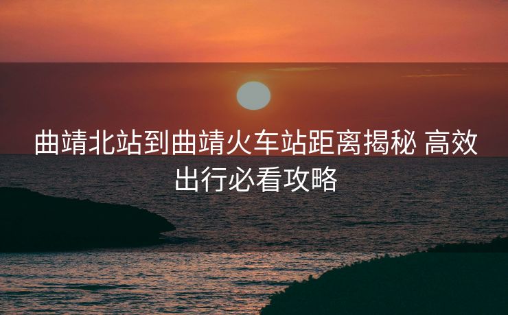曲靖北站到曲靖火車站距離揭秘 高效出行必看攻略