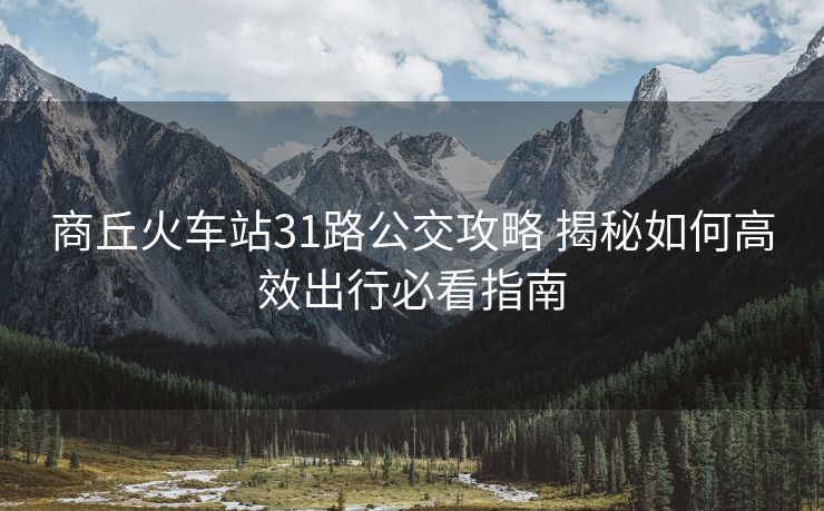 商丘火車站31路公交攻略 揭秘如何高效出行必看指南