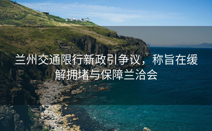 蘭州交通限行新政引爭(zhēng)議，稱旨在緩解擁堵與保障蘭洽會(huì)