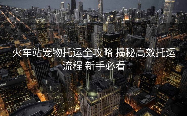 火車站寵物托運全攻略 揭秘高效托運流程 新手必看
