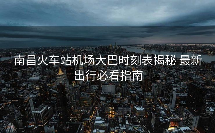 南昌火車站機場大巴時刻表揭秘 最新出行必看指南