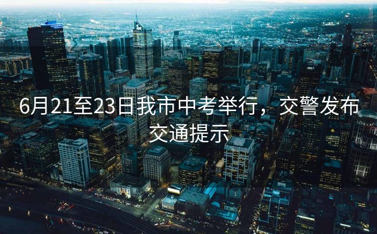 6月21至23日我市中考舉行，交警發(fā)布交通提示