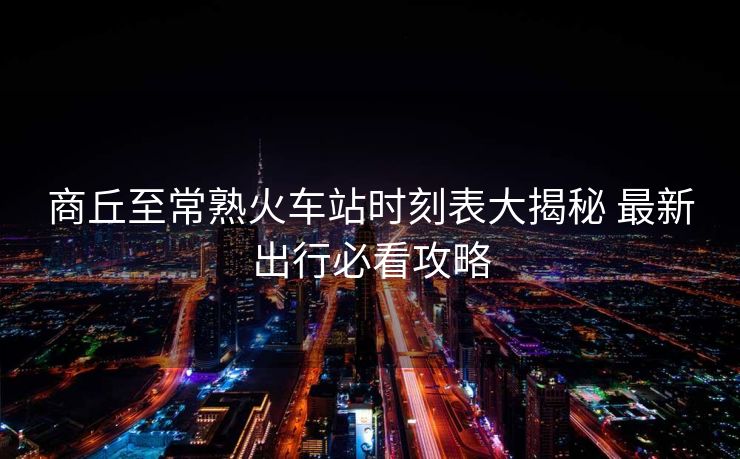 商丘至常熟火車站時(shí)刻表大揭秘 最新出行必看攻略