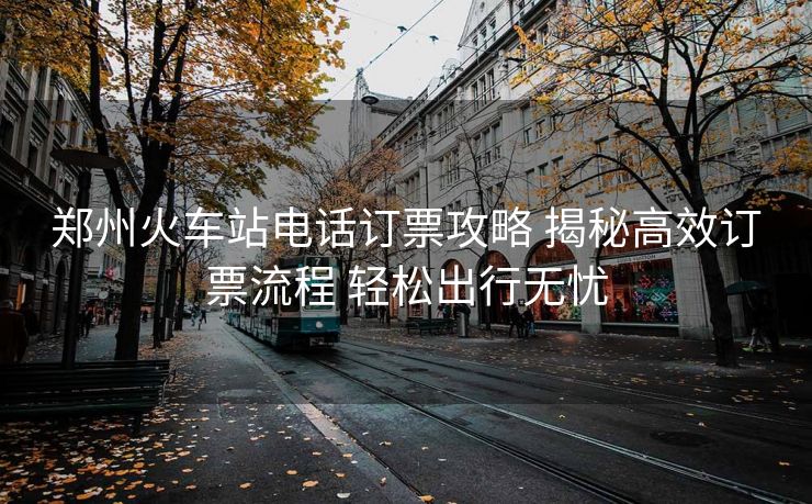 鄭州火車(chē)站電話訂票攻略 揭秘高效訂票流程 輕松出行無(wú)憂