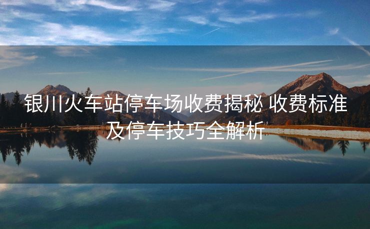 銀川火車站停車場收費(fèi)揭秘 收費(fèi)標(biāo)準(zhǔn)及停車技巧全解析