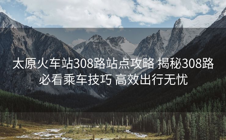 太原火車站308路站點(diǎn)攻略 揭秘308路必看乘車技巧 高效出行無(wú)憂