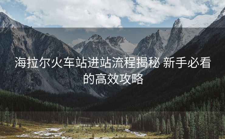 海拉爾火車站進(jìn)站流程揭秘 新手必看的高效攻略