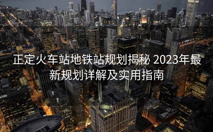 正定火車站地鐵站規(guī)劃揭秘 2023年最新規(guī)劃詳解及實(shí)用指南