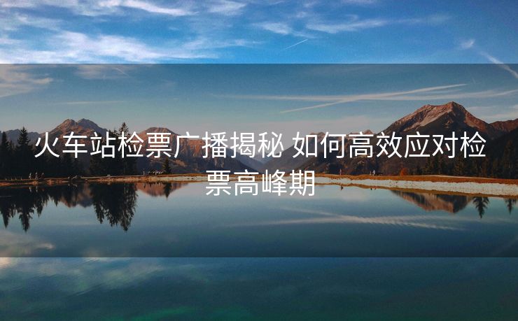 火車站檢票廣播揭秘 如何高效應(yīng)對檢票高峰期