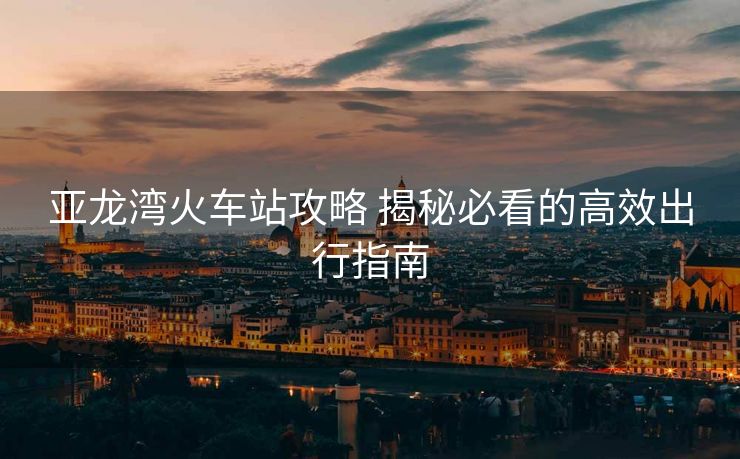 亞龍灣火車站攻略 揭秘必看的高效出行指南