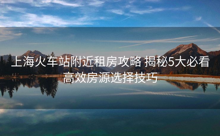 上?；疖囌靖浇夥抗ヂ?揭秘5大必看高效房源選擇技巧