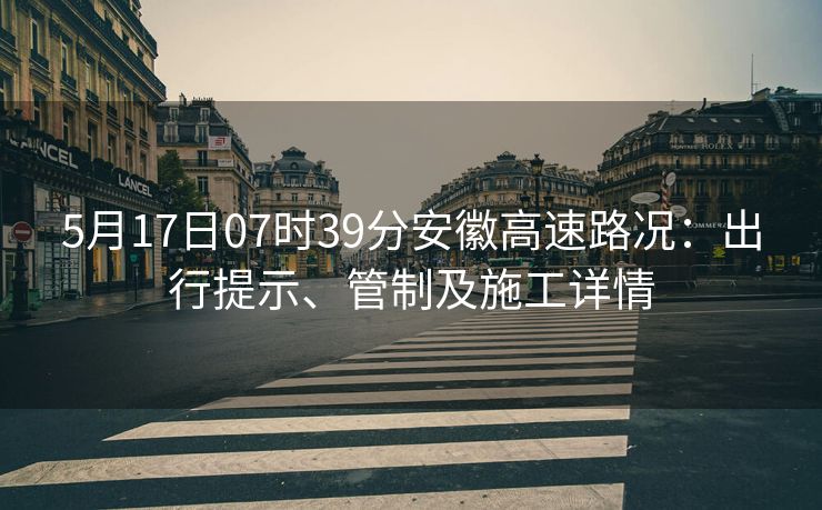 5月17日07時(shí)39分安徽高速路況：出行提示、管制及施工詳情