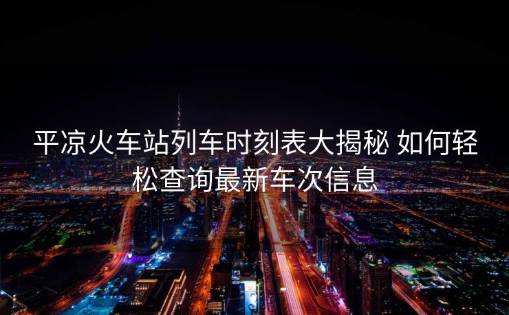 平?jīng)龌疖囌玖熊嚂r(shí)刻表大揭秘 如何輕松查詢最新車次信息 平?jīng)龌疖囌玖熊嚂r(shí)刻表大揭秘 如何輕松查詢最新車次信息