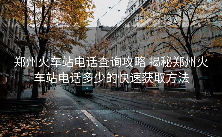 鄭州火車站電話查詢攻略 揭秘鄭州火車站電話多少的快速獲取方法 鄭州火車站電話查詢攻略 揭秘鄭州火車站電話多少的快速獲取方法