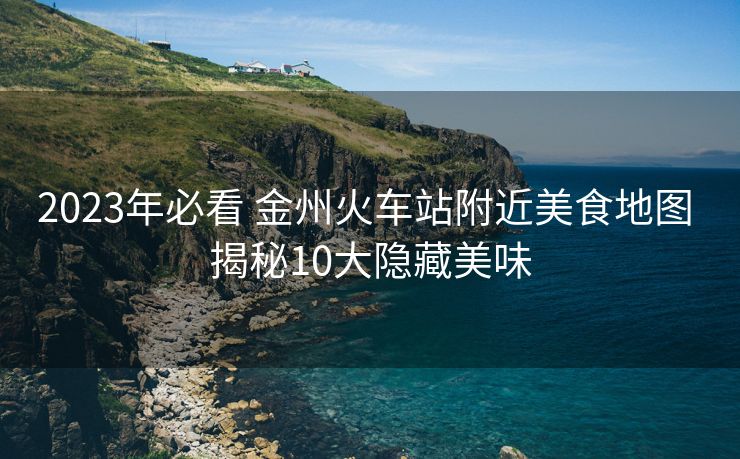 2023年必看 金州火車站附近美食地圖 揭秘10大隱藏美味