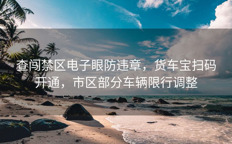 查闖禁區(qū)電子眼防違章，貨車寶掃碼開通，市區(qū)部分車輛限行調(diào)整