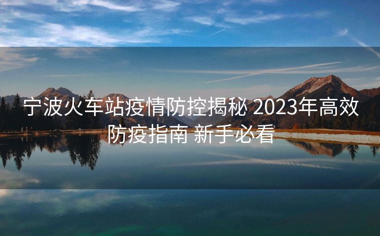 寧波火車站疫情防控揭秘 2023年高效防疫指南 新手必看