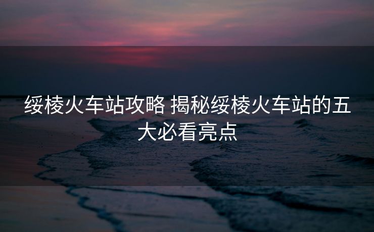 綏棱火車站攻略 揭秘綏棱火車站的五大必看亮點(diǎn)