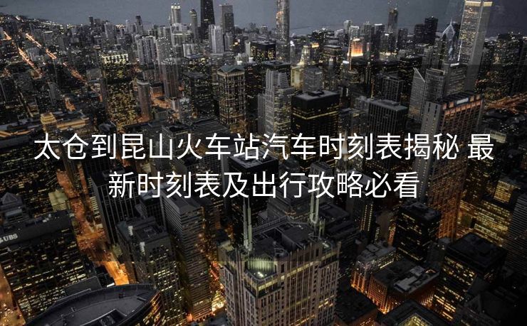 太倉(cāng)到昆山火車站汽車時(shí)刻表揭秘 最新時(shí)刻表及出行攻略必看