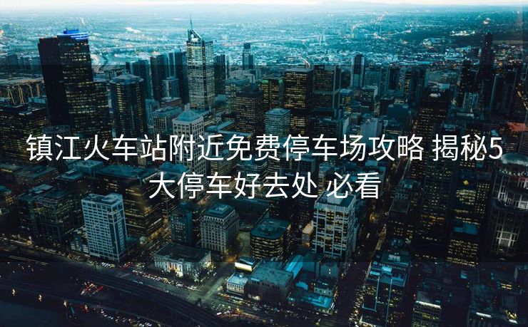鎮(zhèn)江火車站附近免費停車場攻略 揭秘5大停車好去處 必看 鎮(zhèn)江火車站附近免費停車場攻略 揭秘5大停車好去處 必看