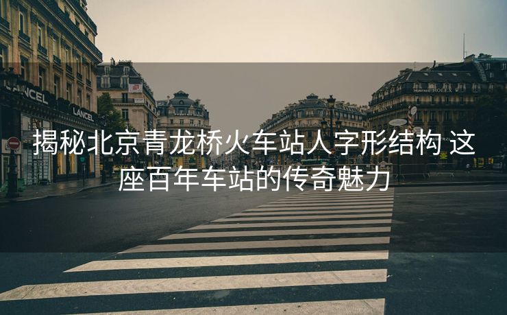 揭秘北京青龍橋火車站人字形結(jié)構(gòu) 這座百年車站的傳奇魅力
