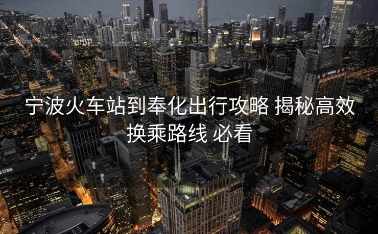 寧波火車(chē)站到奉化出行攻略 揭秘高效換乘路線 必看