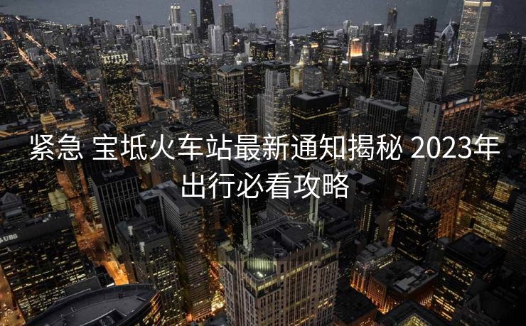 緊急 寶坻火車站最新通知揭秘 2023年出行必看攻略