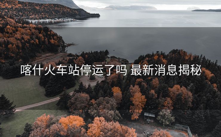 喀什火車站停運(yùn)了嗎 最新消息揭秘