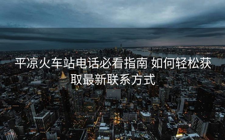 平?jīng)龌疖?chē)站電話(huà)必看指南 如何輕松獲取最新聯(lián)系方式