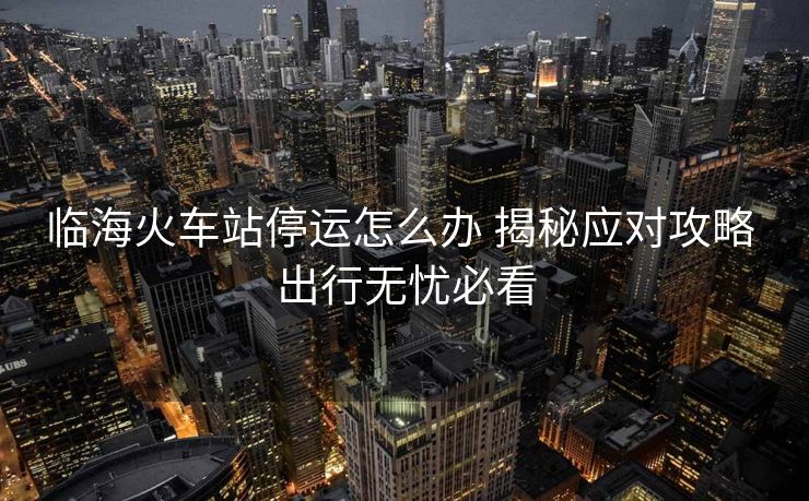 臨海火車站停運(yùn)怎么辦 揭秘應(yīng)對(duì)攻略 出行無(wú)憂必看