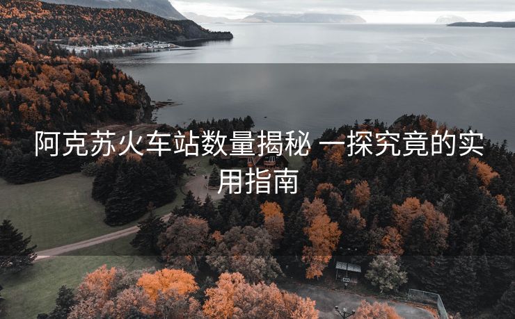 阿克蘇火車站數(shù)量揭秘 一探究竟的實用指南