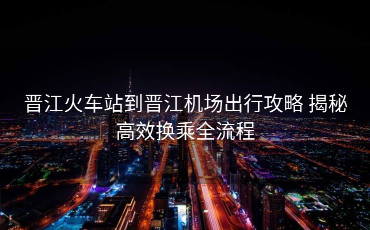 晉江火車站到晉江機(jī)場出行攻略 揭秘高效換乘全流程