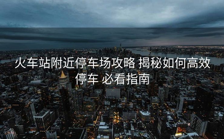 火車站附近停車場攻略 揭秘如何高效停車 必看指南