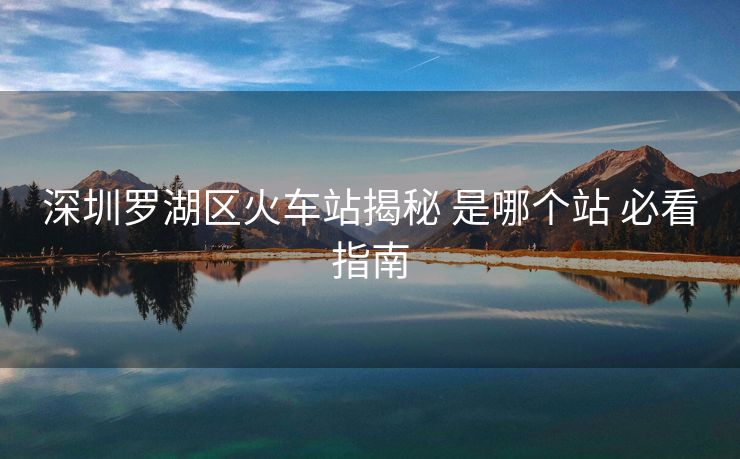 深圳羅湖區(qū)火車站揭秘 是哪個(gè)站 必看指南