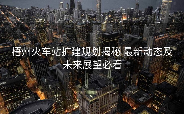 梧州火車站擴建規(guī)劃揭秘 最新動態(tài)及未來展望必看