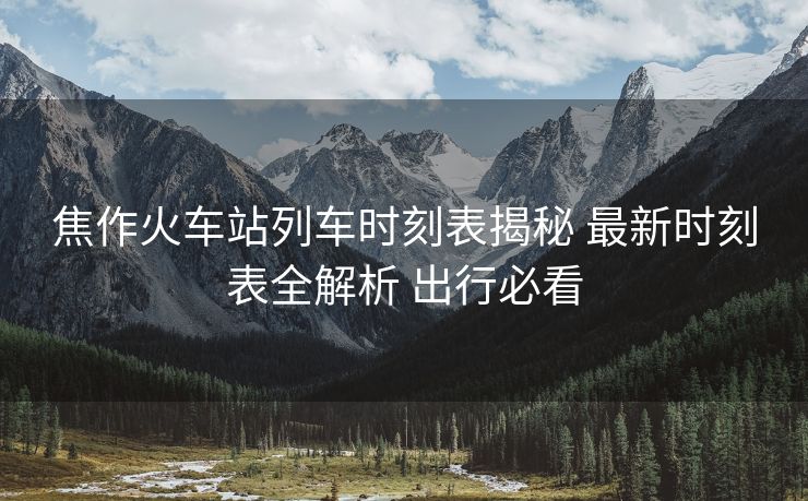 焦作火車站列車時(shí)刻表揭秘 最新時(shí)刻表全解析 出行必看